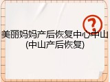 美丽妈妈产后恢复中心中山(中山产后恢复)