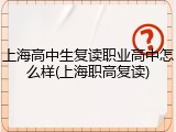 上海高中生复读职业高中怎么样(上海职高复读)