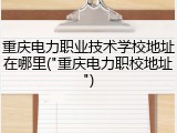 重庆电力职业技术学校地址在哪里("重庆电力职校地址")