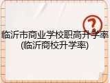 临沂市商业学校职高升学率(临沂商校升学率)