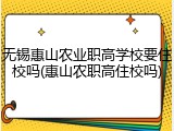 无锡惠山农业职高学校要住校吗(惠山农职高住校吗)