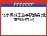 北京机械工业学院前身(北京机院前身)