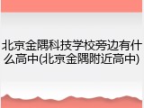 北京金隅科技学校旁边有什么高中(北京金隅附近高中)