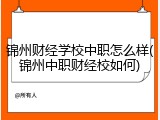 锦州财经学校中职怎么样(锦州中职财经校如何)