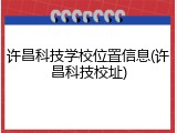 许昌科技学校位置信息(许昌科技校址)