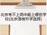 北京考不上高中能上哪些学校(北京落榜升学选择)