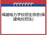 福建电力学校招生信息(福建电校招生)