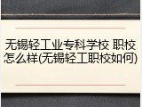 无锡轻工业专科学校 职校怎么样(无锡轻工职校如何)