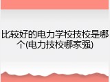 比较好的电力学校技校是哪个(电力技校哪家强)