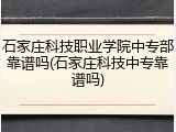 石家庄科技职业学院中专部靠谱吗(石家庄科技中专靠谱吗)