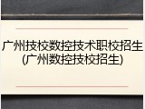 广州技校数控技术职校招生(广州数控技校招生)