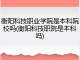 衡阳科技职业学院是本科院校吗(衡阳科技职院是本科吗)