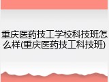 重庆医药技工学校科技班怎么样(重庆医药技工科技班)