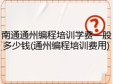 南通通州编程培训学费一般多少钱(通州编程培训费用)