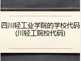 四川轻工业学院的学校代码(川轻工院校代码)