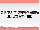 专科电力学校有哪些职校招生(电力专科招生)