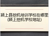 颍上县挖机培训学校在哪里(颍上挖机学校地址)