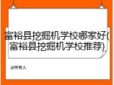 富裕县挖掘机学校哪家好(富裕县挖掘机学校推荐)