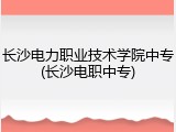 长沙电力职业技术学院中专(长沙电职中专)