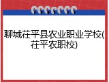 聊城茌平县农业职业学校(茌平农职校)