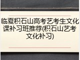 临夏积石山高考艺考生文化课补习班推荐(积石山艺考文化补习)