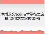 漳州龙文农业技术学校怎么样(漳州龙文农校如何)