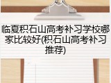 临夏积石山高考补习学校哪家比较好(积石山高考补习推荐)