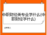 中职财经类专业学什么(中职财经学什么)