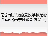 南宁最顶级的贵族学校是哪个高中(南宁顶级贵族高中)