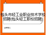 包头市轻工业职业技术学校招聘(包头轻工职校招聘)