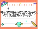 德宏陇川县有哪些农业学校招生(陇川农业学校招生)