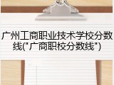广州工商职业技术学校分数线("广商职校分数线")