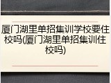 厦门湖里单招集训学校要住校吗(厦门湖里单招集训住校吗)