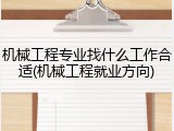 机械工程专业找什么工作合适(机械工程就业方向)