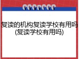 复读的机构复读学校有用吗(复读学校有用吗)