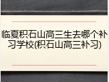 临夏积石山高三生去哪个补习学校(积石山高三补习)