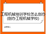 工程机械培训学校怎么创办(创办工程机械学校)