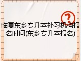 临夏东乡专升本补习机构报名时间(东乡专升本报名)