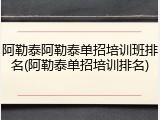 阿勒泰阿勒泰单招培训班排名(阿勒泰单招培训排名)