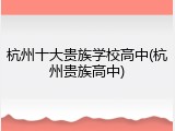 杭州十大贵族学校高中(杭州贵族高中)