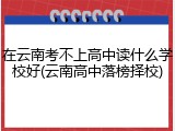 在云南考不上高中读什么学校好(云南高中落榜择校)
