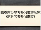 临夏东乡高考补习推荐哪家(东乡高考补习推荐)