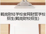 鹤岗财经学校官网财贸学校招生(鹤岗财校招生)
