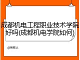 成都机电工程职业技术学院好吗(成都机电学院如何)