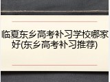 临夏东乡高考补习学校哪家好(东乡高考补习推荐)