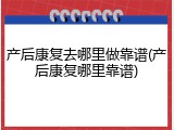 产后康复去哪里做靠谱(产后康复哪里靠谱)