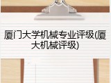 厦门大学机械专业评级(厦大机械评级)