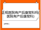 正规医院有产后康复科吗(医院有产后康复科)