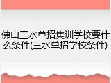 佛山三水单招集训学校要什么条件(三水单招学校条件)