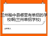 兰州榆中县哪里有单招的学校啊(兰州单招学校)